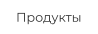 Продукты